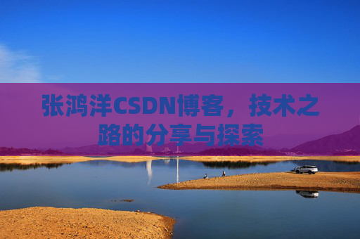 张鸿洋CSDN博客，技术之路的分享与探索