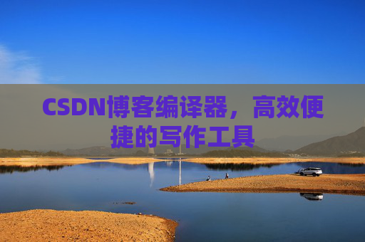 CSDN博客编译器，高效便捷的写作工具